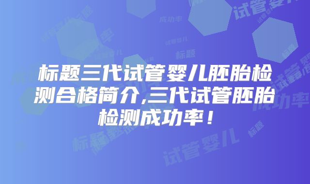 标题三代试管婴儿胚胎检测合格简介,三代试管胚胎检测成功率！