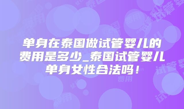单身在泰国做试管婴儿的费用是多少_泰国试管婴儿单身女性合法吗！