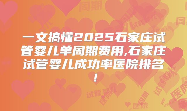 一文搞懂2025石家庄试管婴儿单周期费用,石家庄试管婴儿成功率医院排名!