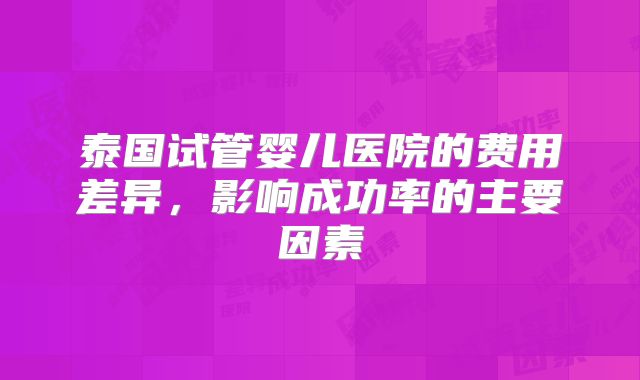 泰国试管婴儿医院的费用差异，影响成功率的主要因素