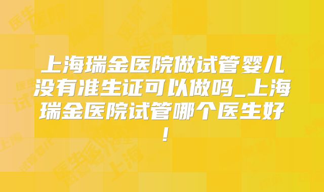 上海瑞金医院做试管婴儿没有准生证可以做吗_上海瑞金医院试管哪个医生好!