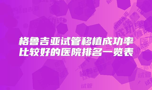 格鲁吉亚试管移植成功率比较好的医院排名一览表