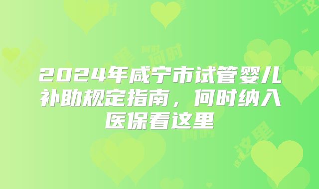 2024年咸宁市试管婴儿补助规定指南，何时纳入医保看这里
