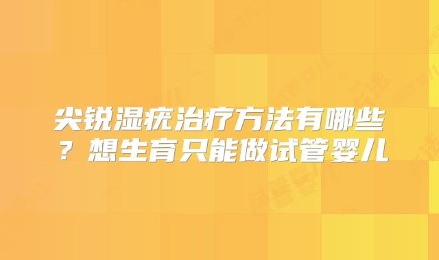 尖锐湿疣治疗方法有哪些？想生育只能做试管婴儿
