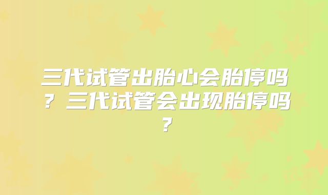三代试管出胎心会胎停吗?三代试管会出现胎停吗?