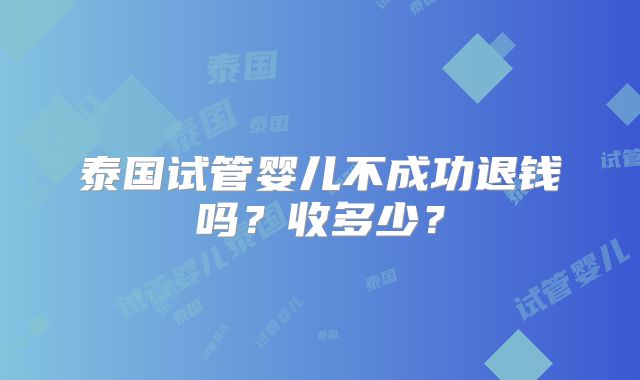 泰国试管婴儿不成功退钱吗？收多少？