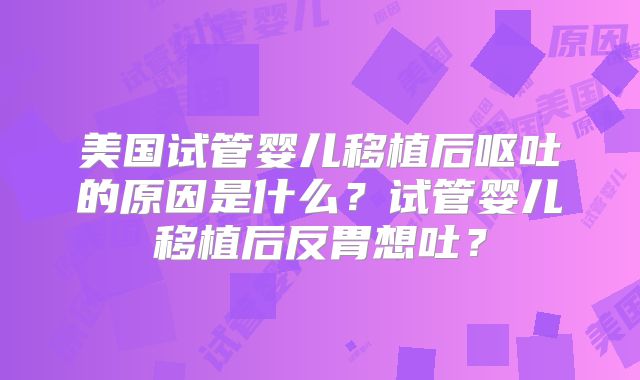 美国试管婴儿移植后呕吐的原因是什么？试管婴儿移植后反胃想吐？