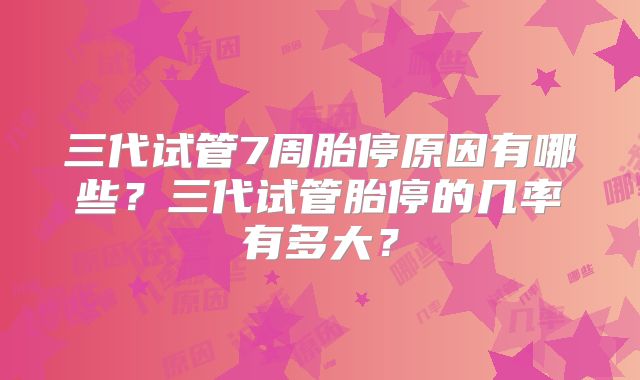三代试管7周胎停原因有哪些?三代试管胎停的几率有多大?