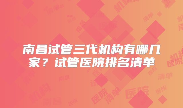 南昌试管三代机构有哪几家？试管医院排名清单