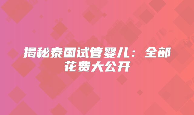 揭秘泰国试管婴儿：全部花费大公开