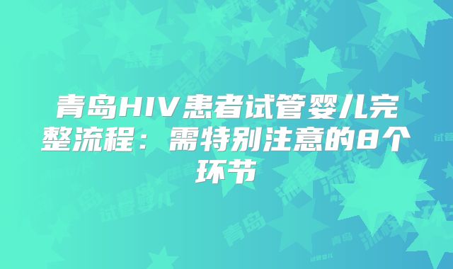 青岛HIV患者试管婴儿完整流程：需特别注意的8个环节