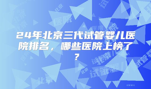 24年北京三代试管婴儿医院排名，哪些医院上榜了？