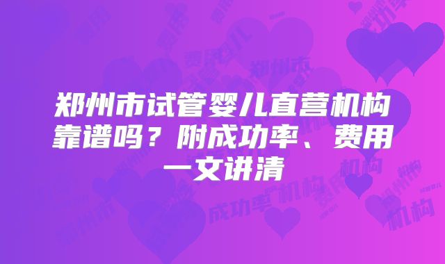 郑州市试管婴儿直营机构靠谱吗？附成功率、费用一文讲清