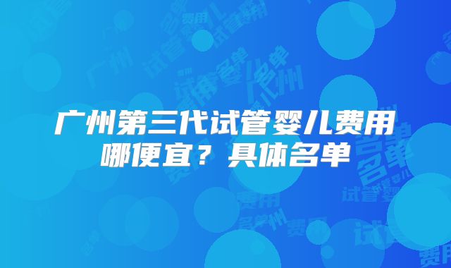 广州第三代试管婴儿费用哪便宜？具体名单