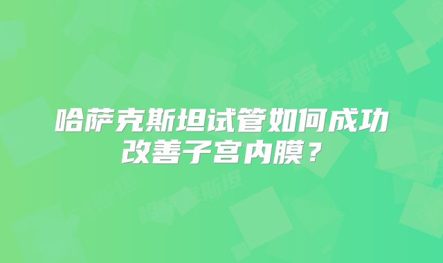 哈萨克斯坦试管如何成功改善子宫内膜？