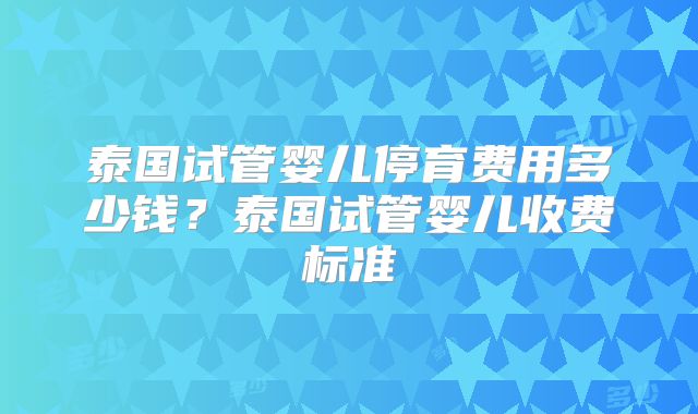 泰国试管婴儿停育费用多少钱?泰国试管婴儿收费标准
