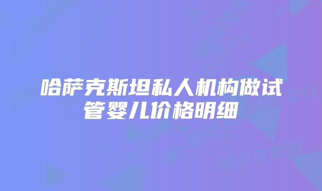 哈萨克斯坦私人机构做试管婴儿价格明细