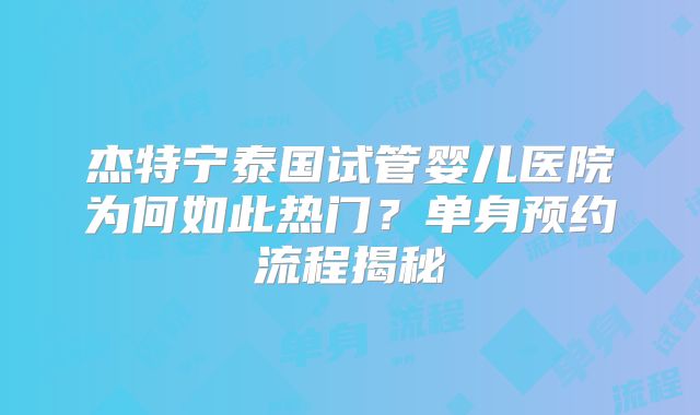 杰特宁泰国试管婴儿医院为何如此热门？单身预约流程揭秘