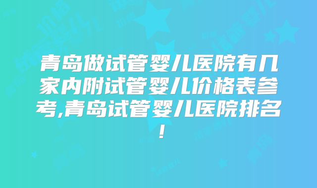 青岛做试管婴儿医院有几家内附试管婴儿价格表参考,青岛试管婴儿医院排名！