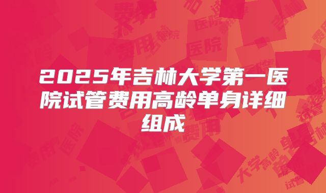2025年吉林大学第一医院试管费用高龄单身详细组成