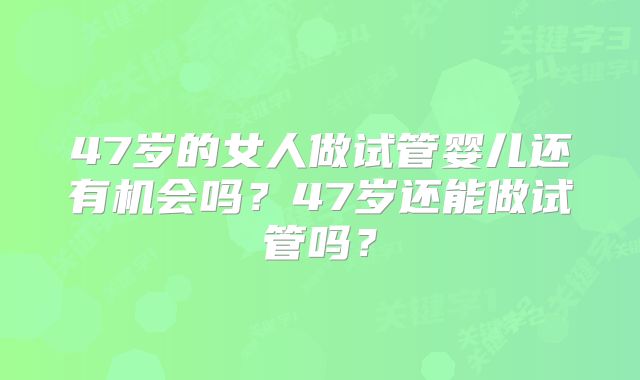 47岁的女人做试管婴儿还有机会吗？47岁还能做试管吗？