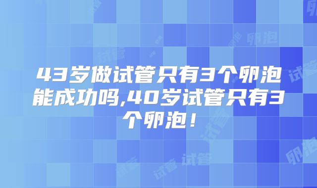 43岁做试管只有3个卵泡能成功吗,40岁试管只有3个卵泡！