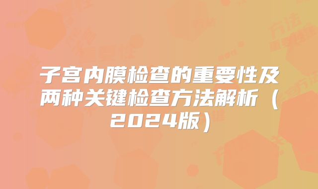 子宫内膜检查的重要性及两种关键检查方法解析（2024版）