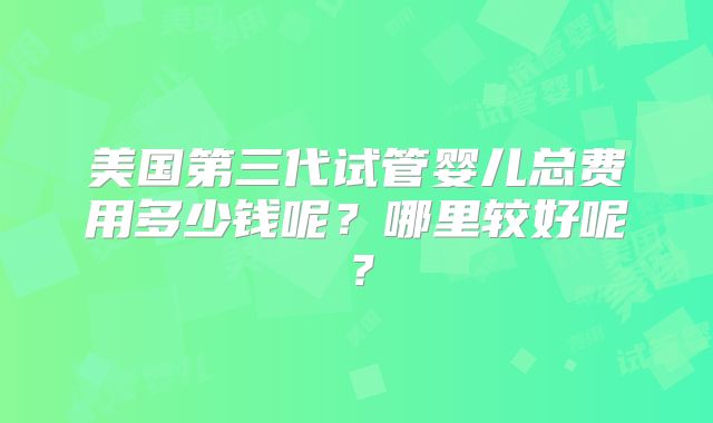 美国第三代试管婴儿总费用多少钱呢？哪里较好呢？