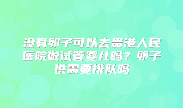 没有卵子可以去贵港人民医院做试管婴儿吗?卵子供需要排队吗