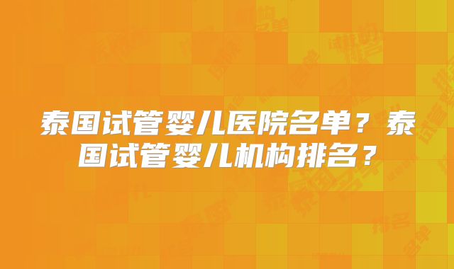 泰国试管婴儿医院名单？泰国试管婴儿机构排名？