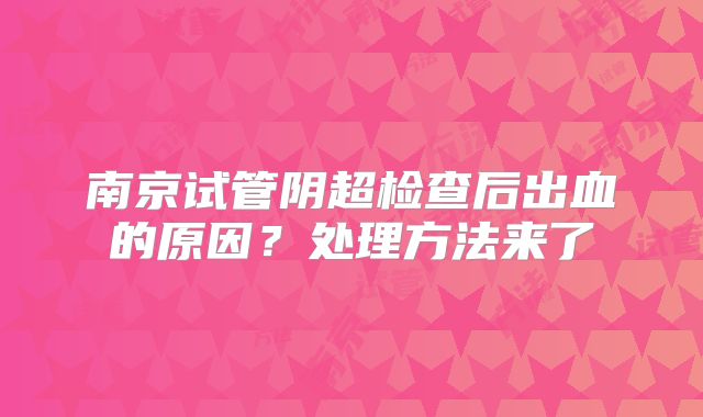 南京试管阴超检查后出血的原因?处理方法来了