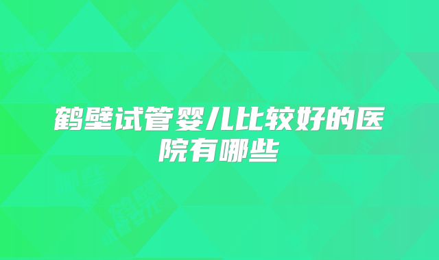 鹤壁试管婴儿比较好的医院有哪些