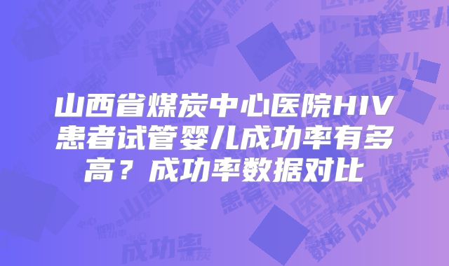 山西省煤炭中心医院HIV患者试管婴儿成功率有多高？成功率数据对比