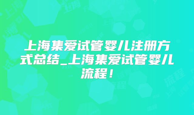 上海集爱试管婴儿注册方式总结_上海集爱试管婴儿流程！