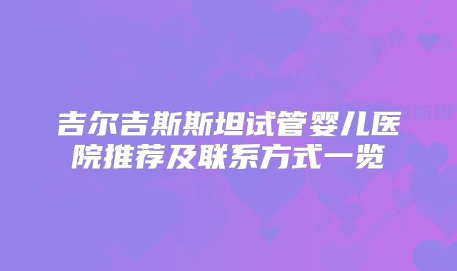 吉尔吉斯斯坦试管婴儿医院推荐及联系方式一览