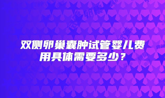 双侧卵巢囊肿试管婴儿费用具体需要多少?