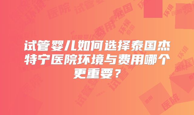 试管婴儿如何选择泰国杰特宁医院环境与费用哪个更重要？