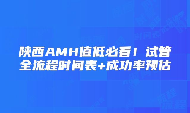 陕西AMH值低必看！试管全流程时间表+成功率预估
