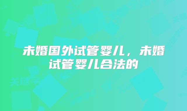 未婚国外试管婴儿，未婚试管婴儿合法的