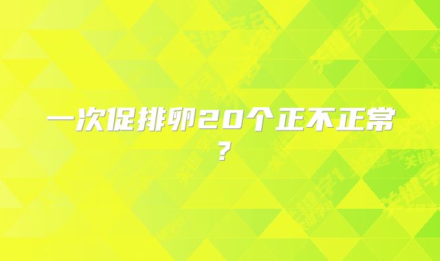 一次促排卵20个正不正常？