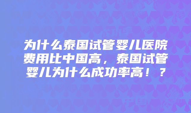 为什么泰国试管婴儿医院费用比中国高，泰国试管婴儿为什么成功率高！？