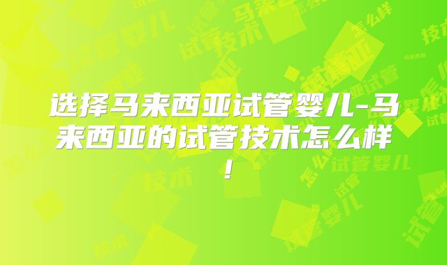 选择马来西亚试管婴儿-马来西亚的试管技术怎么样！