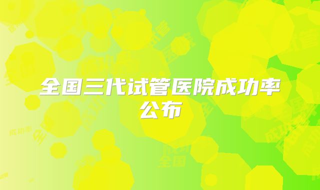 全国三代试管医院成功率公布