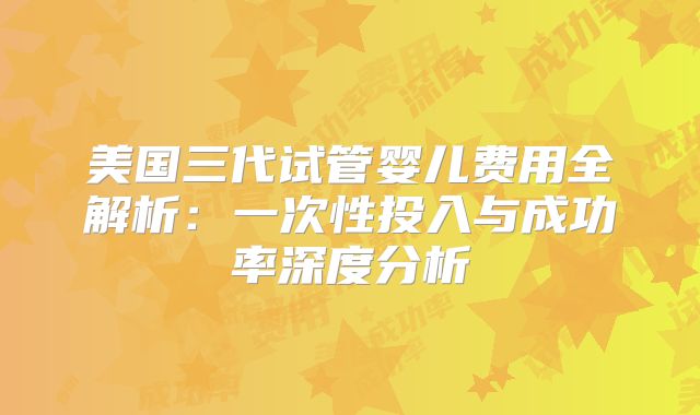 美国三代试管婴儿费用全解析：一次性投入与成功率深度分析