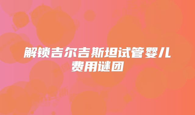 解锁吉尔吉斯坦试管婴儿费用谜团