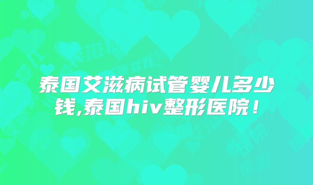 泰国艾滋病试管婴儿多少钱,泰国hiv整形医院!