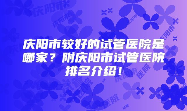 庆阳市较好的试管医院是哪家？附庆阳市试管医院排名介绍！