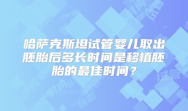 哈萨克斯坦试管婴儿取出胚胎后多长时间是移植胚胎的最佳时间？