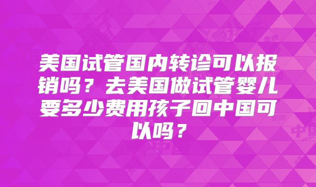 美国试管国内转诊可以报销吗？去美国做试管婴儿要多少费用孩子回中国可以吗？