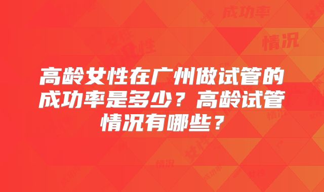 高龄女性在广州做试管的成功率是多少？高龄试管情况有哪些？